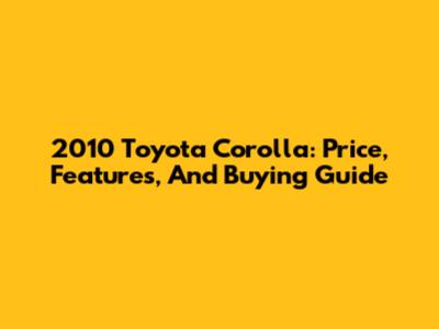 2010 Toyota Corolla: Price, Features, And Buying Guide