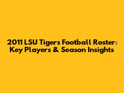 2011 LSU Tigers Football Roster: Key Players & Season Insights