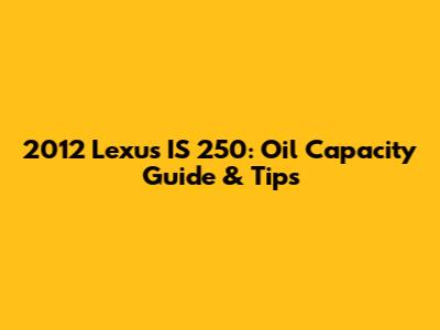 2012 Lexus IS 250: Oil Capacity Guide & Tips