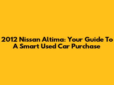 2012 Nissan Altima: Your Guide To A Smart Used Car Purchase