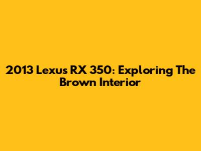 2013 Lexus RX 350: Exploring The Brown Interior