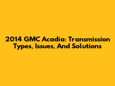 2014 GMC Acadia: Transmission Types, Issues, And Solutions