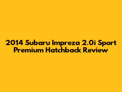2014 Subaru Impreza 2.0i Sport Premium Hatchback Review