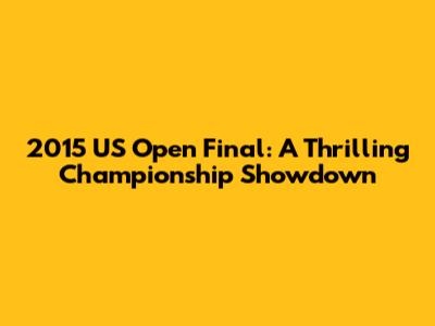 2015 US Open Final: A Thrilling Championship Showdown