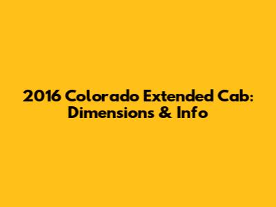 2016 Colorado Extended Cab: Dimensions & Info