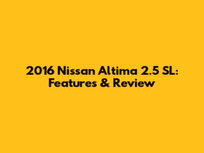 2016 Nissan Altima 2.5 SL: Features & Review