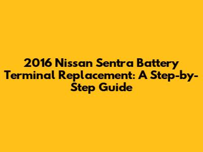2016 Nissan Sentra Battery Terminal Replacement: A Step-by-Step Guide