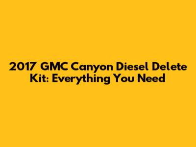 2017 GMC Canyon Diesel Delete Kit: Everything You Need