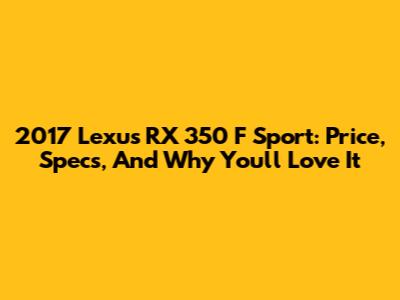 2017 Lexus RX 350 F Sport: Price, Specs, And Why You'll Love It