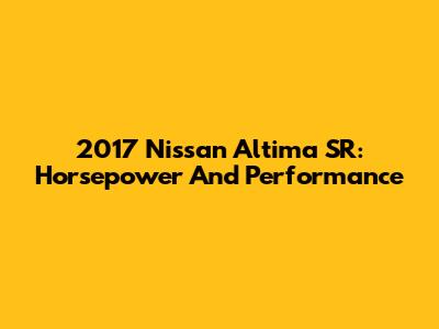 2017 Nissan Altima SR: Horsepower And Performance