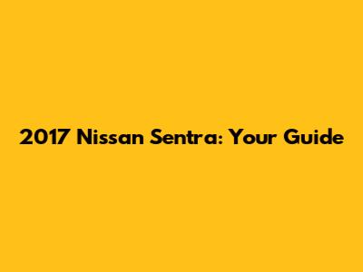 2017 Nissan Sentra: Your Guide