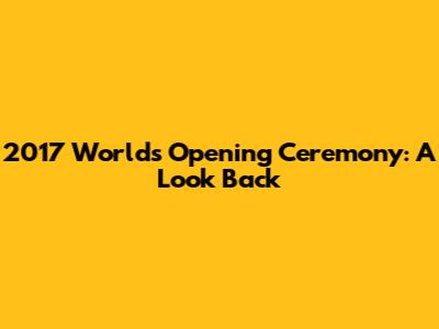 2017 Worlds Opening Ceremony: A Look Back