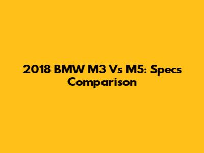 2018 BMW M3 Vs M5: Specs Comparison