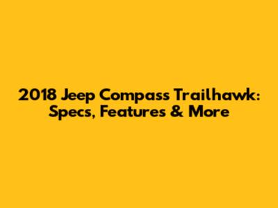 2018 Jeep Compass Trailhawk: Specs, Features & More