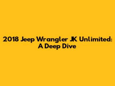 2018 Jeep Wrangler JK Unlimited: A Deep Dive