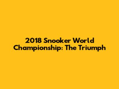 2018 Snooker World Championship: The Triumph