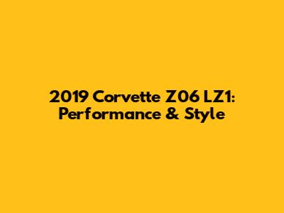 2019 Corvette Z06 LZ1: Performance & Style