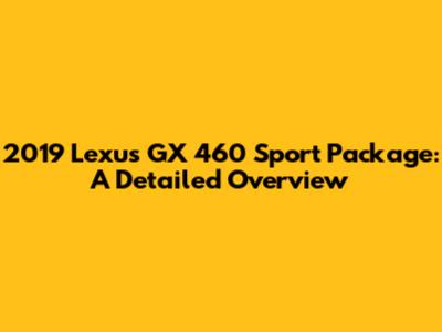 2019 Lexus GX 460 Sport Package: A Detailed Overview