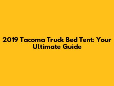 2019 Tacoma Truck Bed Tent: Your Ultimate Guide