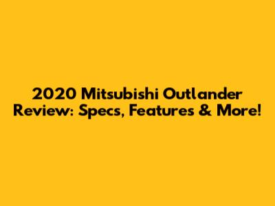 2020 Mitsubishi Outlander Review: Specs, Features & More!