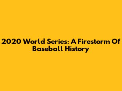 2020 World Series: A Firestorm Of Baseball History