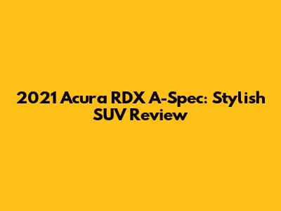 2021 Acura RDX A-Spec: Stylish SUV Review