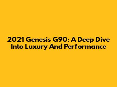 2021 Genesis G90: A Deep Dive Into Luxury And Performance