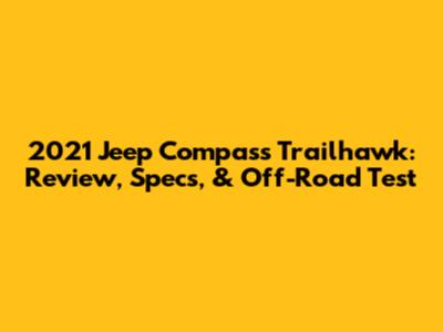 2021 Jeep Compass Trailhawk: Review, Specs, & Off-Road Test