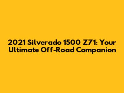 2021 Silverado 1500 Z71: Your Ultimate Off-Road Companion