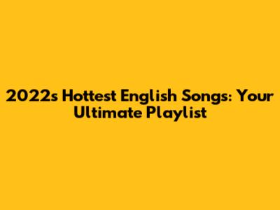 2022's Hottest English Songs: Your Ultimate Playlist