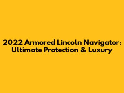 2022 Armored Lincoln Navigator: Ultimate Protection & Luxury