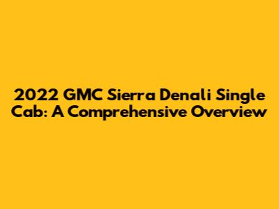 2022 GMC Sierra Denali Single Cab: A Comprehensive Overview