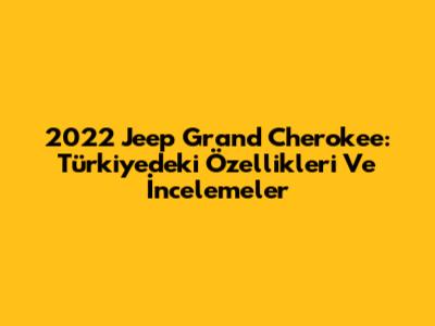 2022 Jeep Grand Cherokee: Türkiye'deki Özellikleri Ve İncelemeler