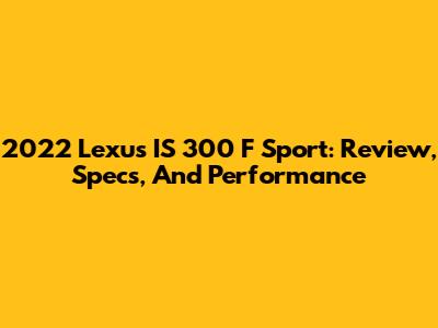 2022 Lexus IS 300 F Sport: Review, Specs, And Performance