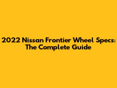 2022 Nissan Frontier Wheel Specs: The Complete Guide
