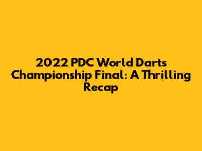 2022 PDC World Darts Championship Final: A Thrilling Recap
