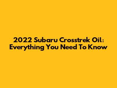 2022 Subaru Crosstrek Oil: Everything You Need To Know