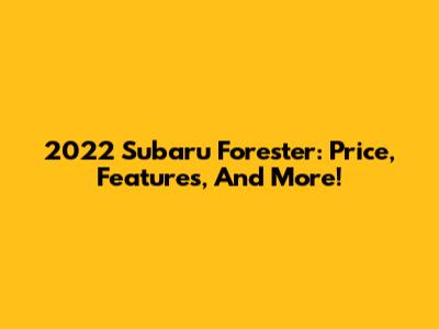 2022 Subaru Forester: Price, Features, And More!