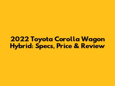 2022 Toyota Corolla Wagon Hybrid: Specs, Price & Review