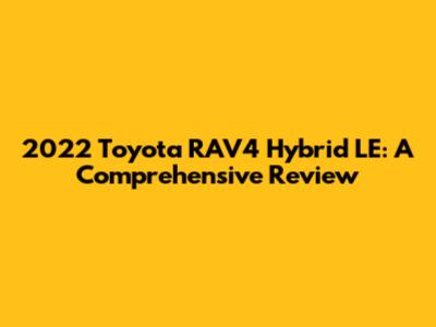 2022 Toyota RAV4 Hybrid LE: A Comprehensive Review
