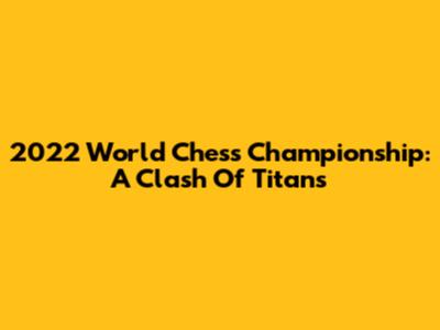 2022 World Chess Championship: A Clash Of Titans
