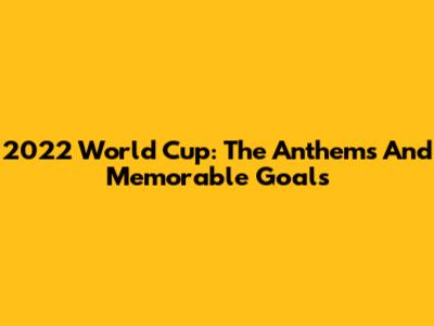 2022 World Cup: The Anthems And Memorable Goals