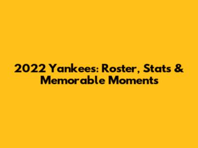 2022 Yankees: Roster, Stats & Memorable Moments