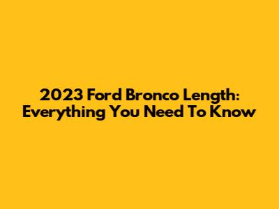 2023 Ford Bronco Length: Everything You Need To Know