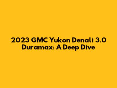 2023 GMC Yukon Denali 3.0 Duramax: A Deep Dive