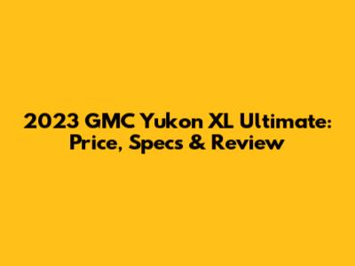 2023 GMC Yukon XL Ultimate: Price, Specs & Review