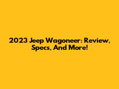 2023 Jeep Wagoneer: Review, Specs, And More!