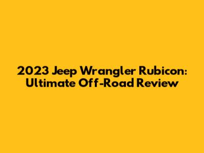 2023 Jeep Wrangler Rubicon: Ultimate Off-Road Review