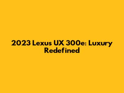 2023 Lexus UX 300e: Luxury Redefined