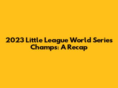 2023 Little League World Series Champs: A Recap